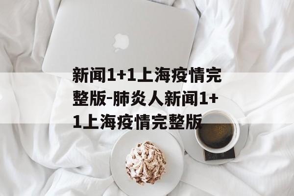 新闻1+1上海疫情完整版-肺炎人新闻1+1上海疫情完整版